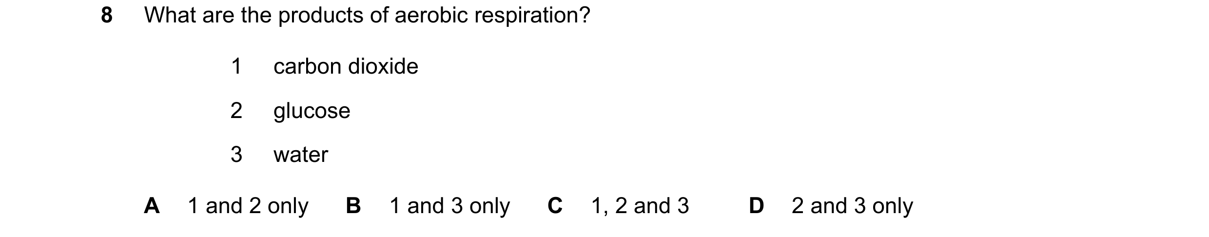 Question 8: What are the products of aerobic respiration? 1 carbon dioxide 2 glucose 3 water A 1 and 2 only B 1 and 3 only C 1, 2 and 3 D 2 and 3 only