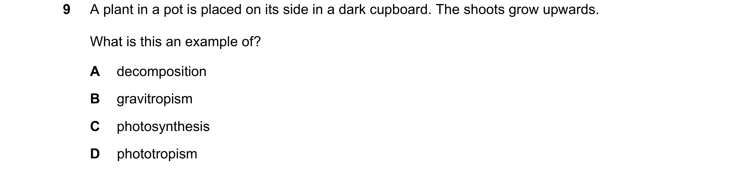 Question 4: A plant in a pot is placed on its side in a dark cupboard. The shoots grow upwards. What is this an example of? A decomposition B gravitrop…