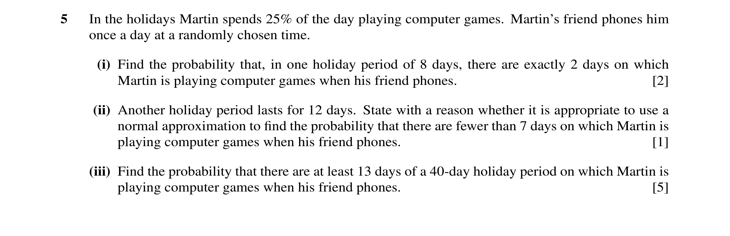 Question 8: In the holidays Martin spends 25% of the day playing computer games. Martin’s friend phones him once a day at a randomly chosen time. (i) F…
