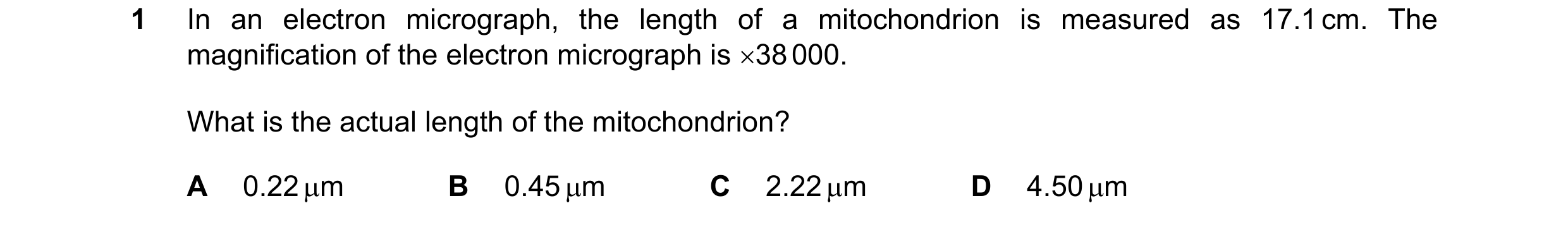 Question 186: In an electron micrograph, the length of a mitochondrion is measured as 17.1 cm. The magnification of the electron micrograph is 38 000. W…
