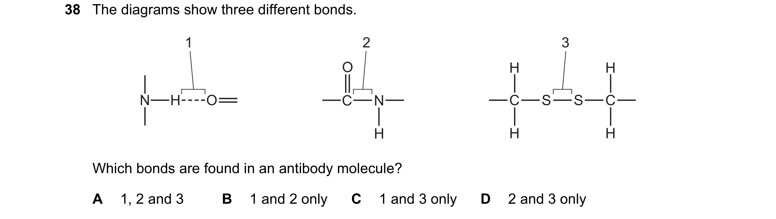 Question 248: The diagrams show three different bonds. 1 2 3 O H H N H O C N C S S C H H H Which bonds are found in an antibody molecule? A 1, 2 and 3 B …