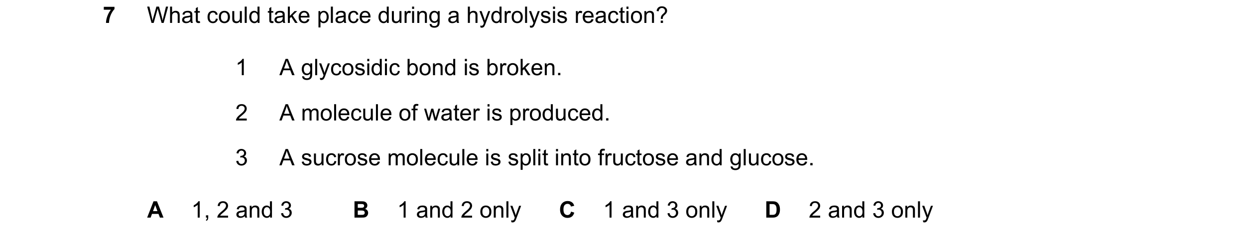 Question 94: What could take place during a hydrolysis reaction? 1 A glycosidic bond is broken. 2 A molecule of water is produced. 3 A sucrose molecule …
