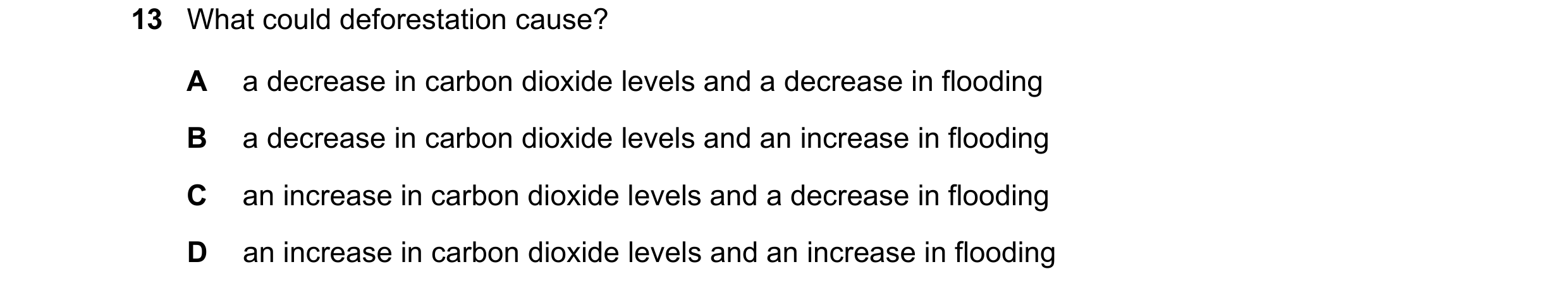 Question 35: What could deforestation cause? A a decrease in carbon dioxide levels and a decrease in flooding B a decrease in carbon dioxide levels and …