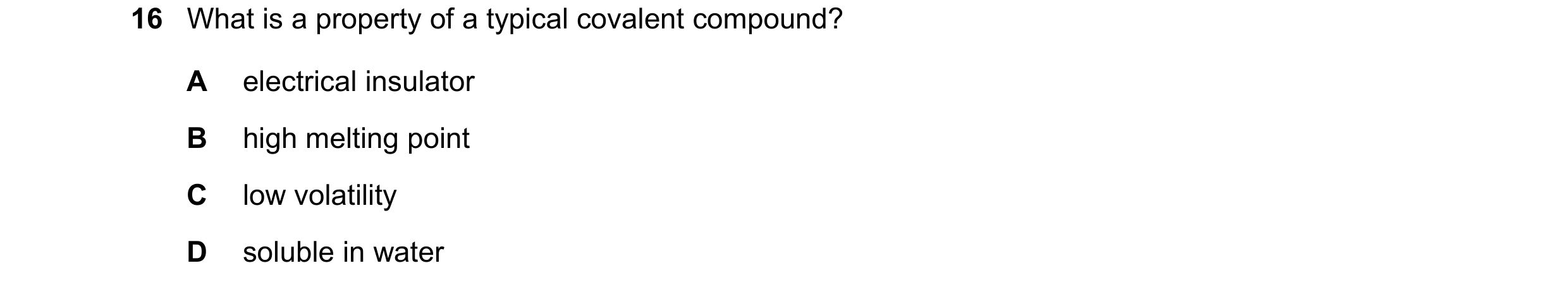 Question 37: What is a property of a typical covalent compound? A electrical insulator B high melting point C low volatility D soluble in water