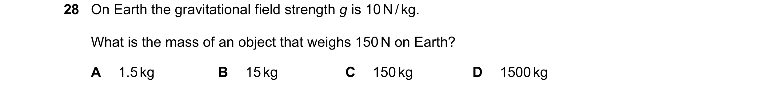 Question 15: On Earth the gravitational field strength g is 10 N / kg. What is the mass of an object that weighs 150 N on Earth? A 1.5 kg B 15 kg C 150 …