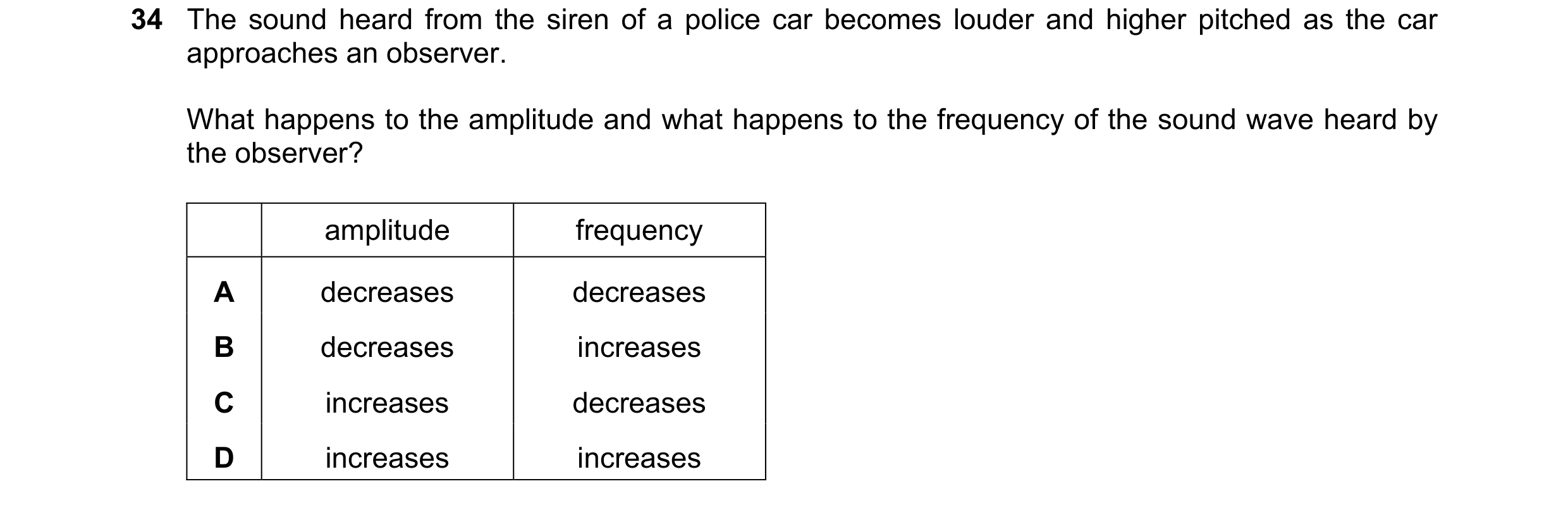 Question 48: The sound heard from the siren of a police car becomes louder and higher pitched as the car approaches an observer. What happens to the amp…