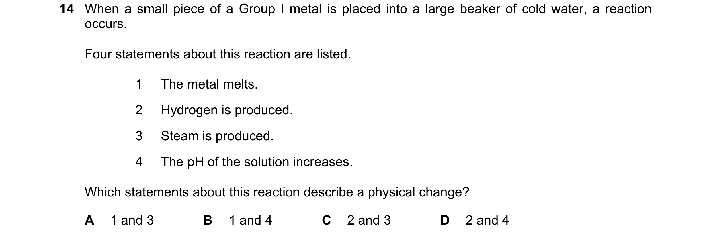 Question 15: When a small piece of a Group I metal is placed into a large beaker of cold water, a reaction occurs. Four statements about this reaction a…