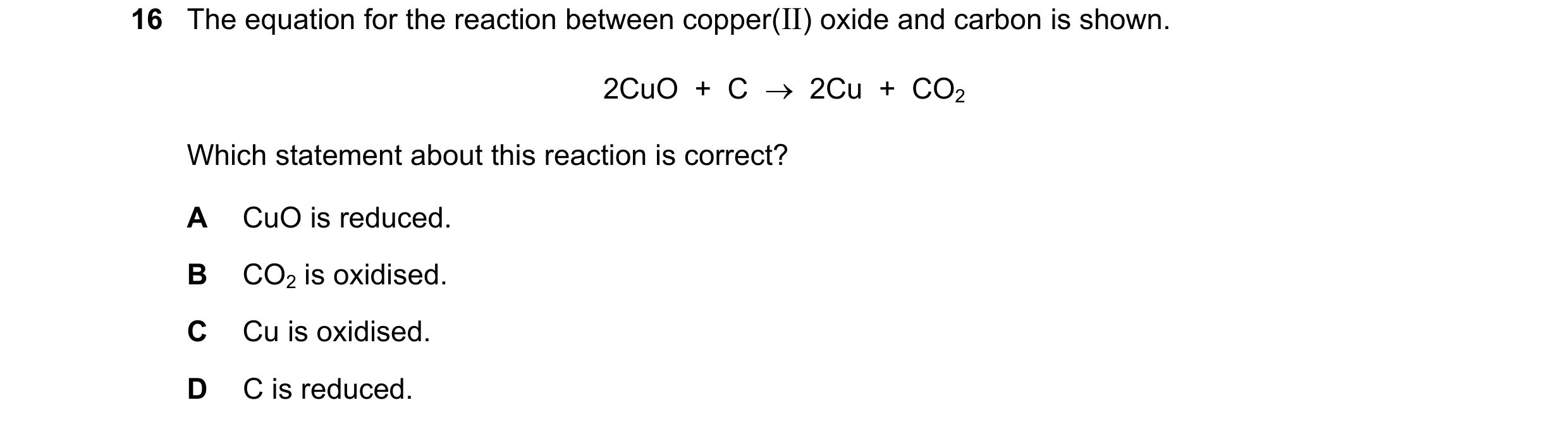 Question 21: The equation for the reaction between copper(II) oxide and carbon is shown. 2CuO + C 2Cu + CO2 Which statement about this reaction …
