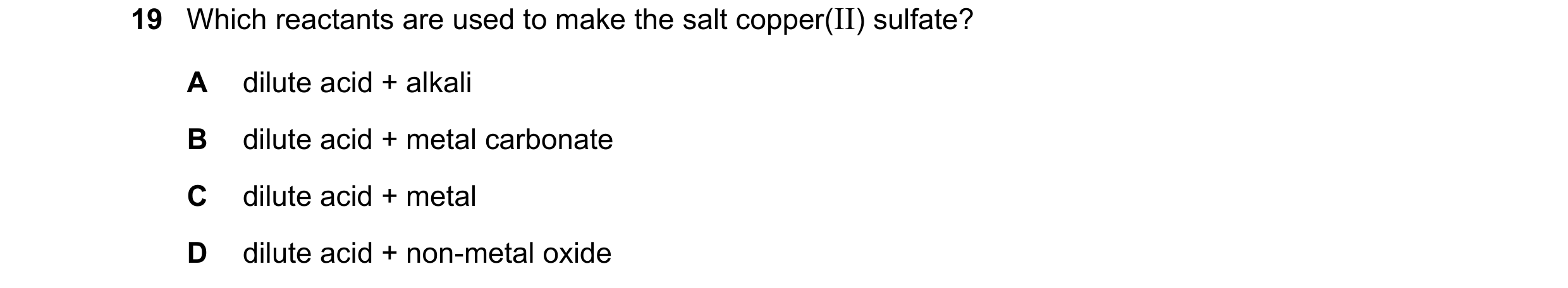Question 25: Which reactants are used to make the salt copper(II) sulfate? A dilute acid + alkali B dilute acid + metal carbonate C dilute acid + metal …