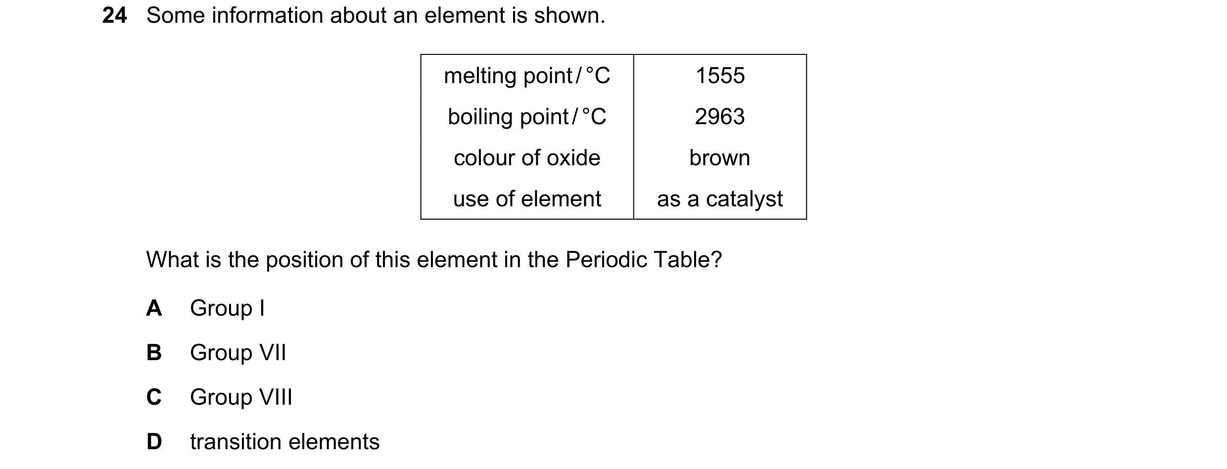 Question 17: Some information about an element is shown. melting point / °C 1555 boiling point / °C 2963 colour of oxide brown use of element as a catal…
