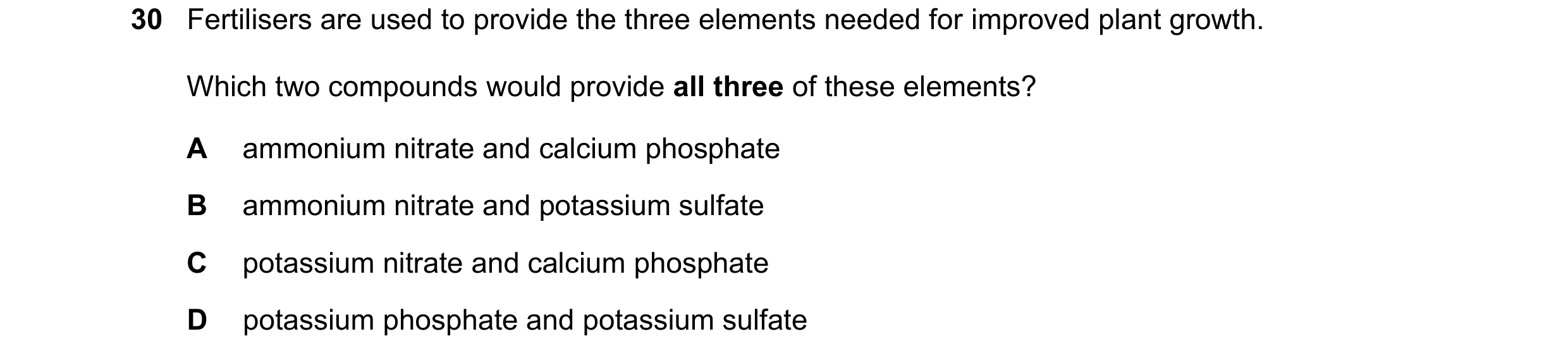 Question 15: Fertilisers are used to provide the three elements needed for improved plant growth. Which two compounds would provide all three of these e…