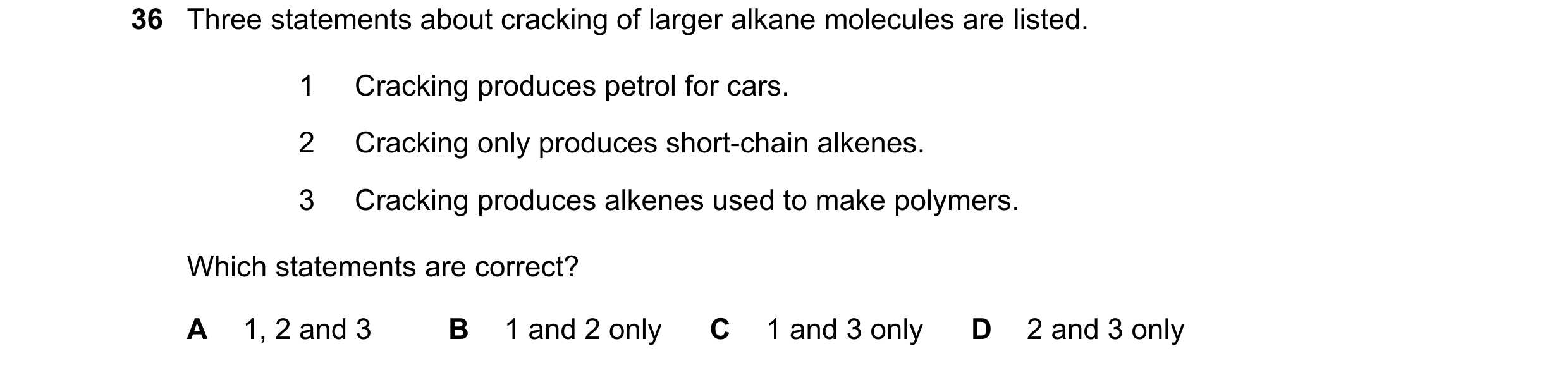 Question 19: Three statements about cracking of larger alkane molecules are listed. 1 Cracking produces petrol for cars. 2 Cracking only produces short-…