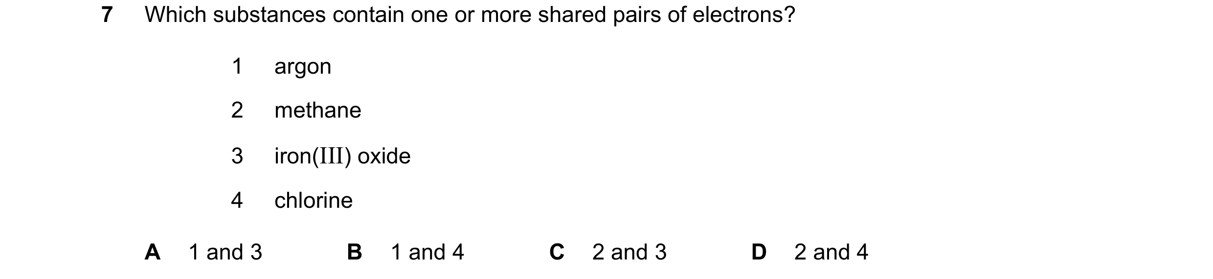 Question 17: Which substances contain one or more shared pairs of electrons? 1 argon 2 methane 3 iron(III) oxide 4 chlorine A 1 and 3 B 1 and 4 C 2 and …