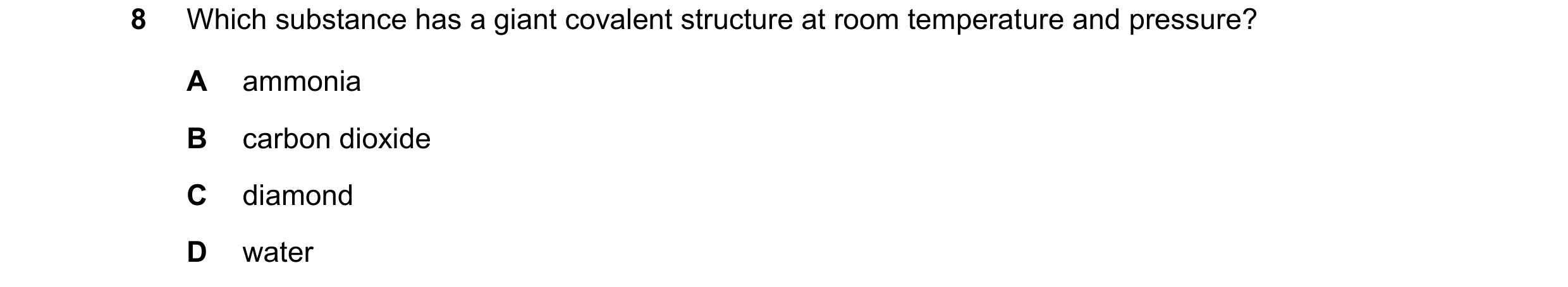 Question 15: Which substance has a giant covalent structure at room temperature and pressure? A ammonia B carbon dioxide C diamond D water