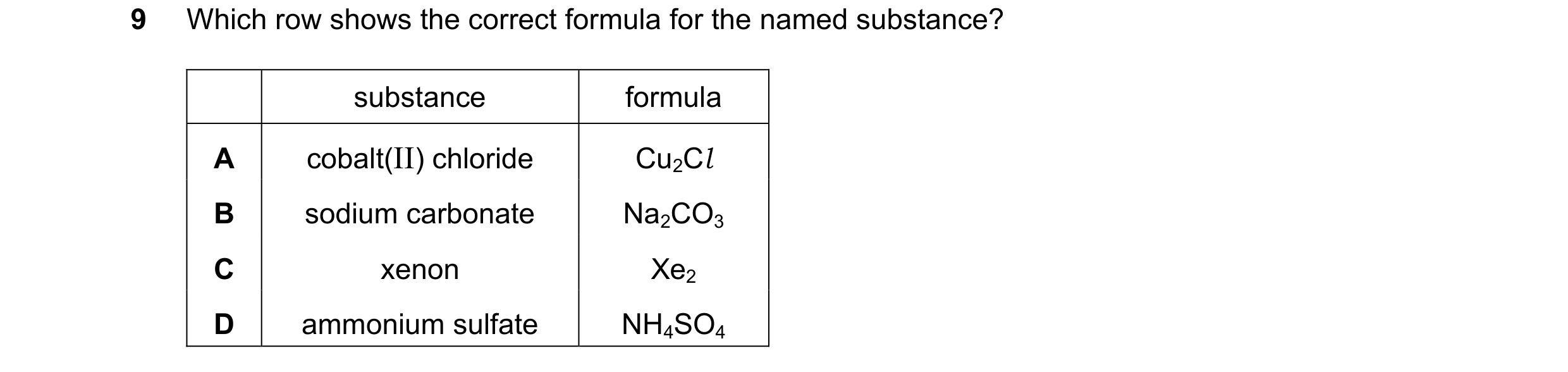 Question 13: Which row shows the correct formula for the named substance? substance formula A cobalt(II) chloride Cu2Cl B sodium carbonate Na2CO3 C xeno…