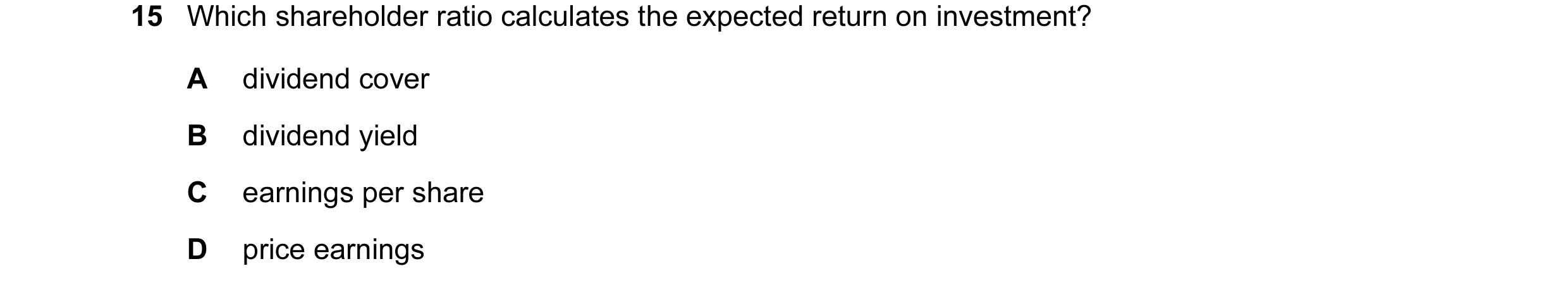 Question 108: Which shareholder ratio calculates the expected return on investment? A dividend cover B dividend yield C earnings per share D price earnin…
