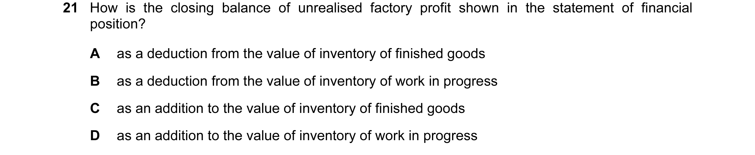 Question 192: How is the closing balance of unrealised factory profit shown in the statement of financial position? A as a deduction from the value of in…