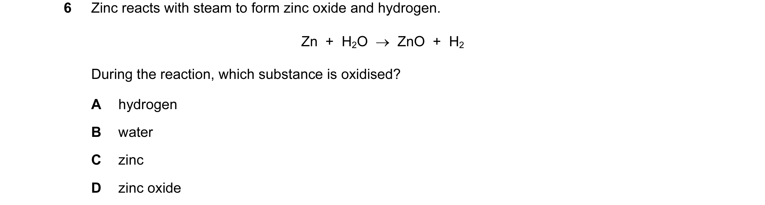 Question 7: Zinc reacts with steam to form zinc oxide and hydrogen. Zn + H2O → ZnO + H2 During the reaction, which substance is oxidised? A hydro…