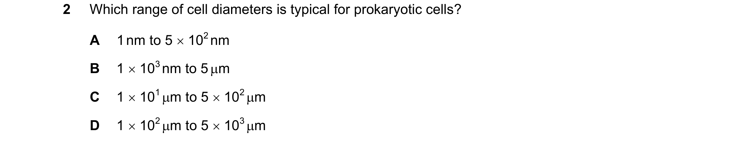 Question 339: Which range of cell diameters is typical for prokaryotic cells? A 1 nm to 5  102 nm B 1  103 nm to 5 m C 1  101 m to 5  102 m D 1  …