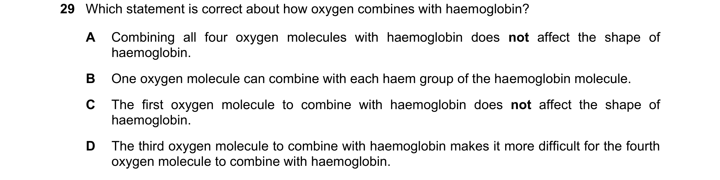 Question 172: Which statement is correct about how oxygen combines with haemoglobin? A Combining all four oxygen molecules with haemoglobin does not affe…