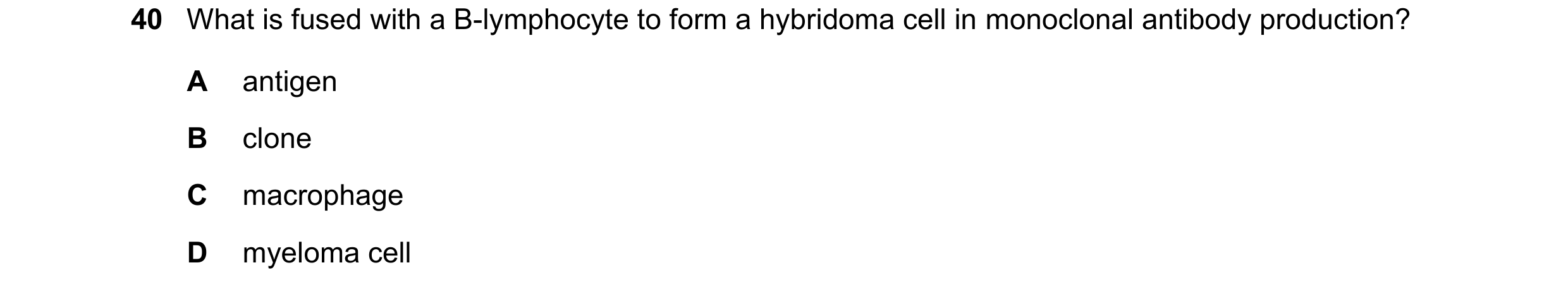 Question 141: What is fused with a B-lymphocyte to form a hybridoma cell in monoclonal antibody production? A antigen B clone C macrophage D myeloma cell