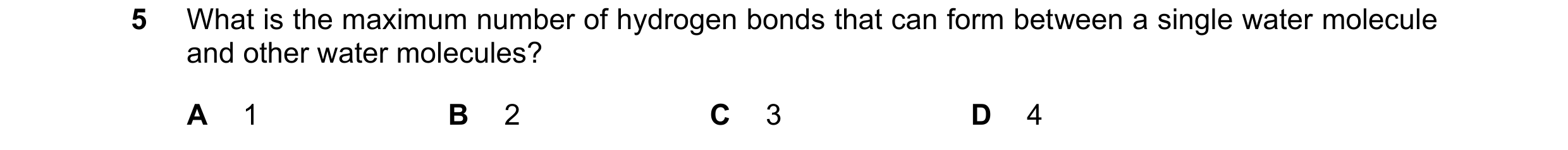Question 54: What is the maximum number of hydrogen bonds that can form between a single water molecule and other water molecules? A 1 B 2 C 3 D 4