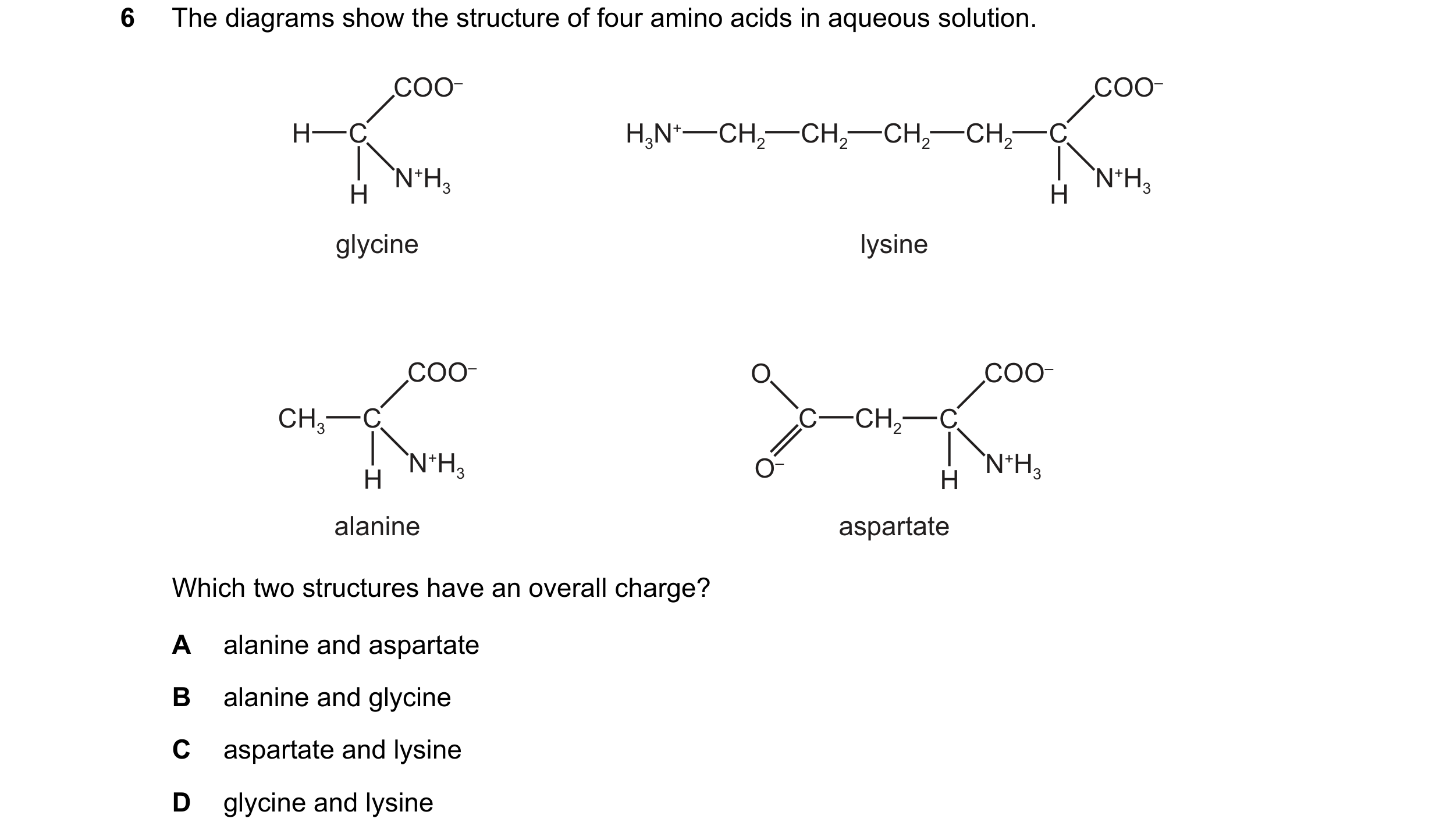 Question 230: The diagrams show the structure of four amino acids in aqueous solution. COO– COO– H C H3N+ CH2 CH2 CH2 CH2 C N+H3 N+H3 H H glycine lysine …