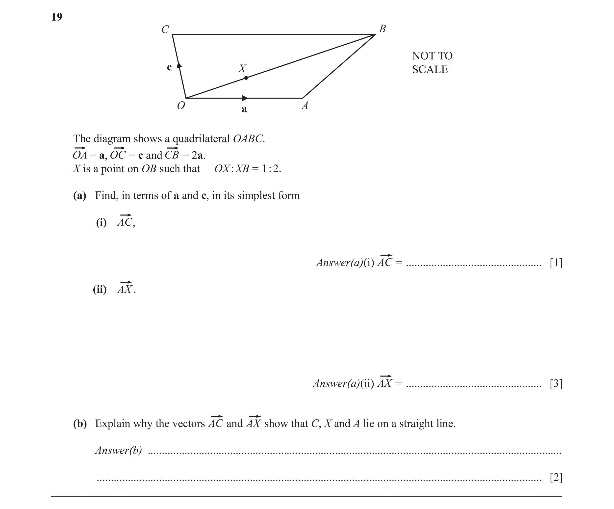 Question 22: C B NOT TO c X SCALE O A a The diagram shows a quadrilateral OABC. = a, = c and = 2a. X is a point on OB such that OX : XB = 1 : 2. (a) Fin…