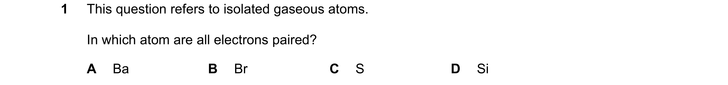 Question 38: This question refers to isolated gaseous atoms. In which atom are all electrons paired? A Ba B Br C S D Si