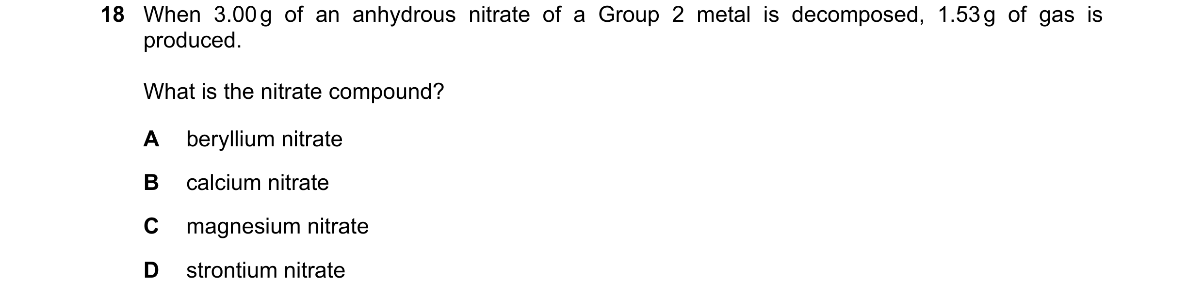 Question 136: When 3.00 g of an anhydrous nitrate of a Group 2 metal is decomposed, 1.53 g of gas is produced. What is the nitrate compound? A beryllium …