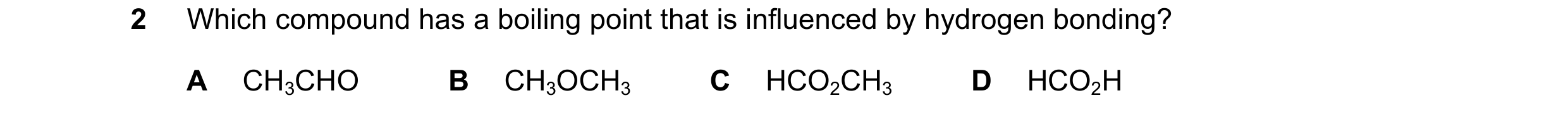 Question 67: Which compound has a boiling point that is influenced by hydrogen bonding? A CH3CHO B CH3OCH3 C HCO2CH3 D HCO2H