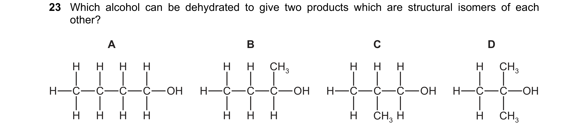 Question 197: Which alcohol can be dehydrated to give two products which are structural isomers of each other? A B C D H H H H H H CH3 H H H H CH3 H C C …
