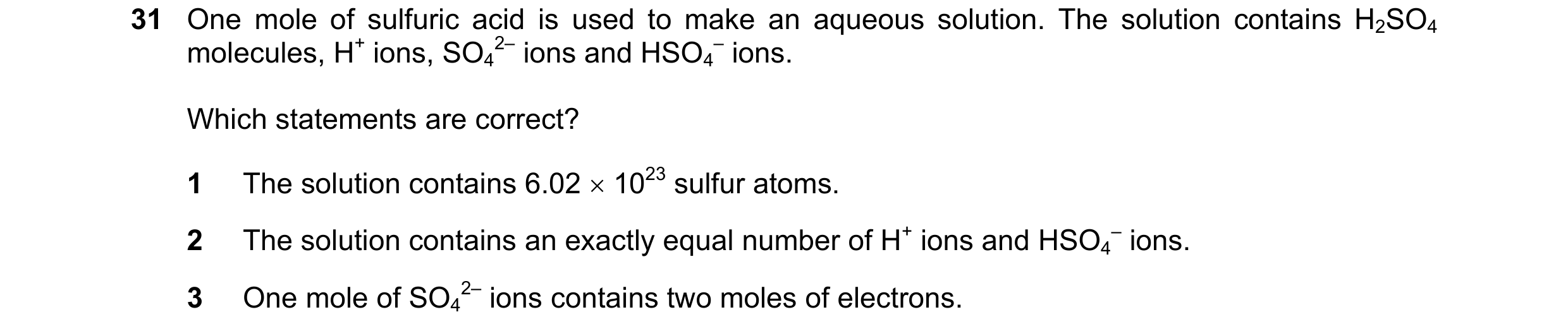 Question 17: One mole of sulfuric acid is used to make an aqueous solution. The solution contains H2SO4 molecules, H+ ions, SO4 2– ions and HSO4 – ions.…