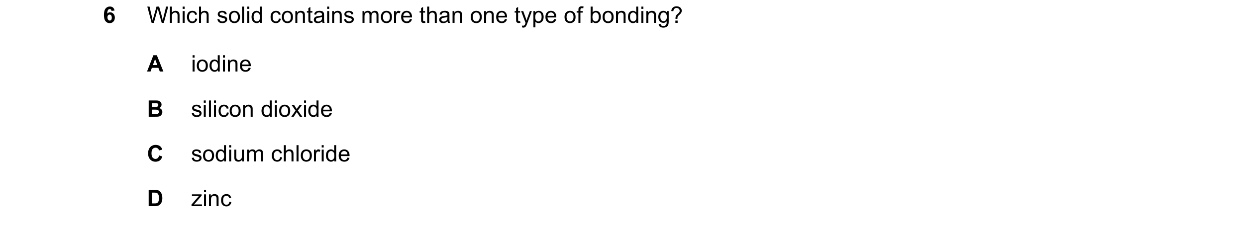 Question 51: Which solid contains more than one type of bonding? A iodine B silicon dioxide C sodium chloride D zinc