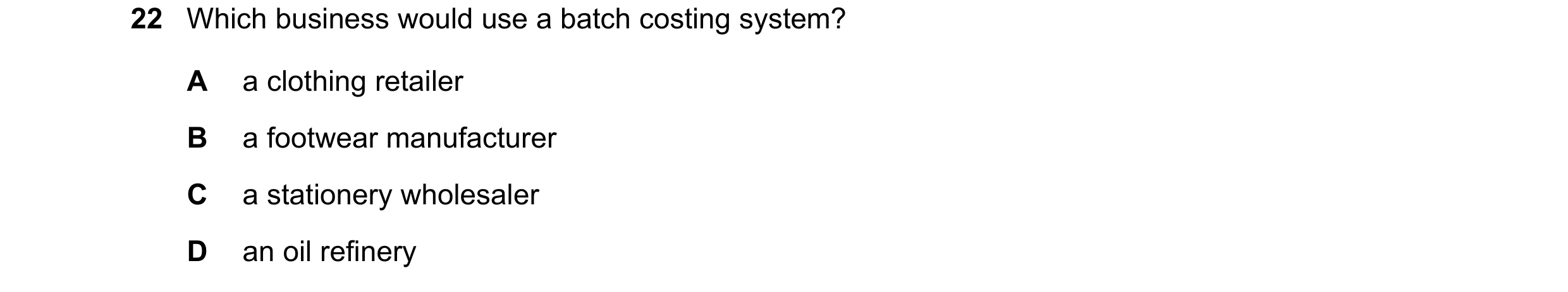 Question 405: Which business would use a batch costing system? A a clothing retailer B a footwear manufacturer C a stationery wholesaler D an oil refinery