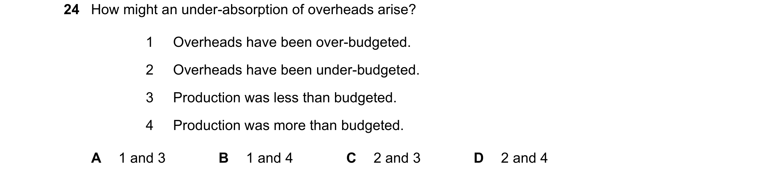 Question 407: How might an under-absorption of overheads arise? 1 Overheads have been over-budgeted. 2 Overheads have been under-budgeted. 3 Production w…