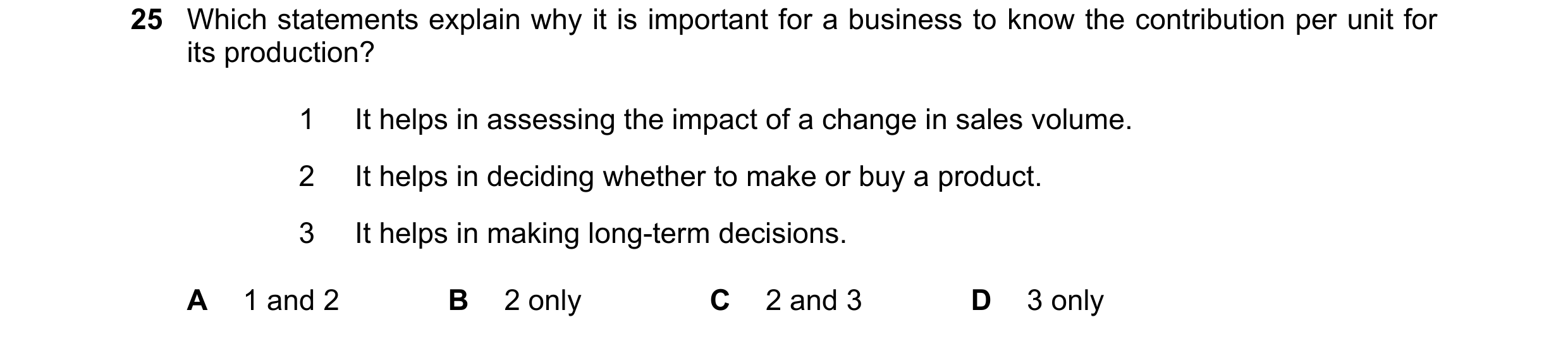 Question 323: Which statements explain why it is important for a business to know the contribution per unit for its production? 1 It helps in assessing t…