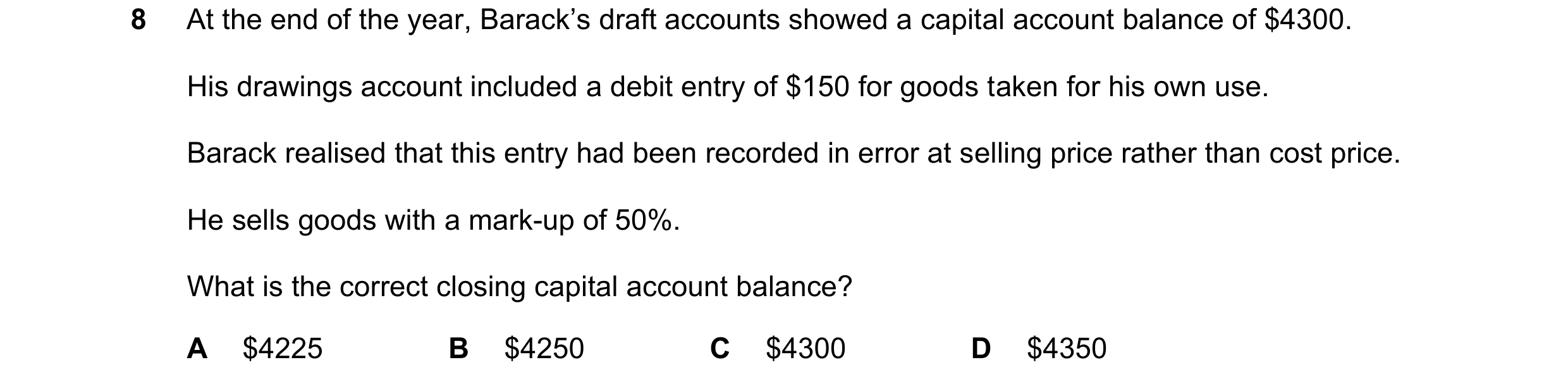 Question 677: At the end of the year, Barack’s draft accounts showed a capital account balance of $4300. His drawings account included a debit entry of $…