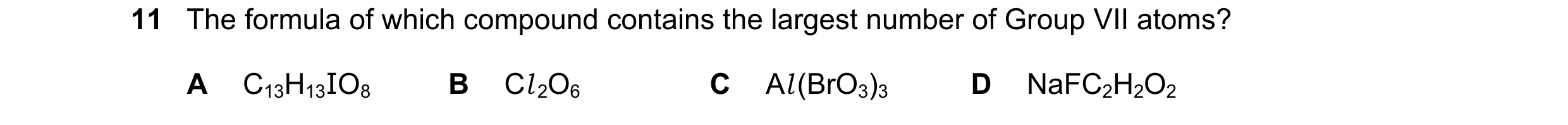 Question 1: The formula of which compound contains the largest number of Group VII atoms? A C13H13IO8 B Cl 2O6 C Al (BrO3)3 D NaFC2H2O2