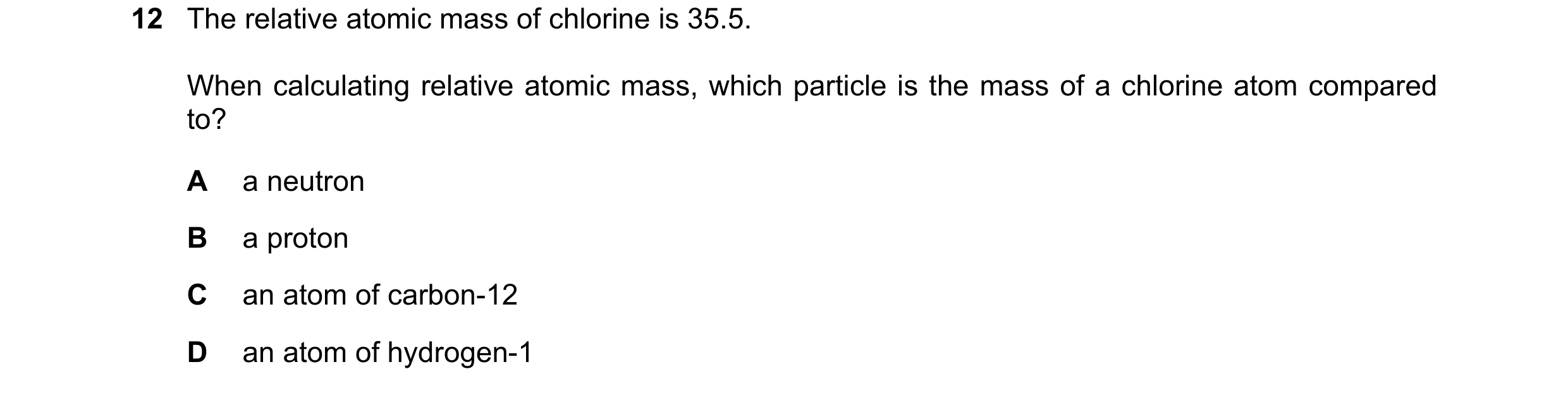 Question 5: The relative atomic mass of chlorine is 35.5. When calculating relative atomic mass, which particle is the mass of a chlorine atom compared…