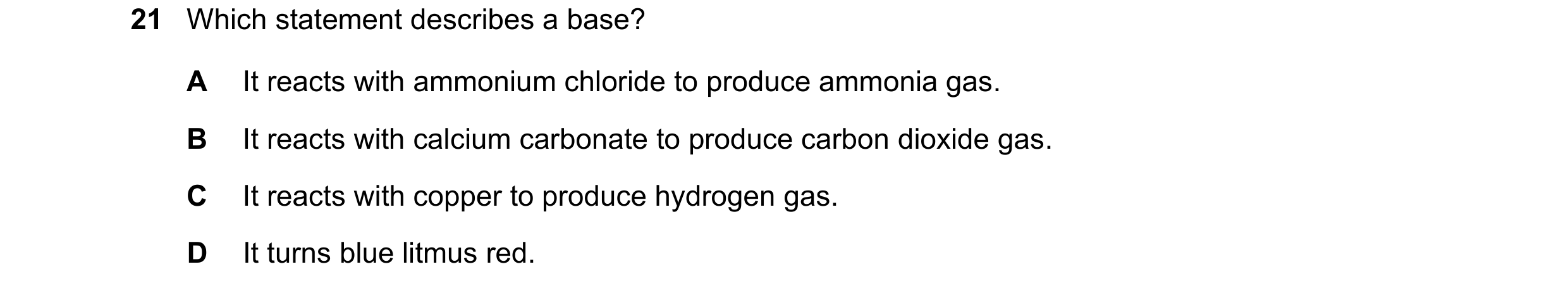 Question 10: Which statement describes a base? A It reacts with ammonium chloride to produce ammonia gas. B It reacts with calcium carbonate to produce …