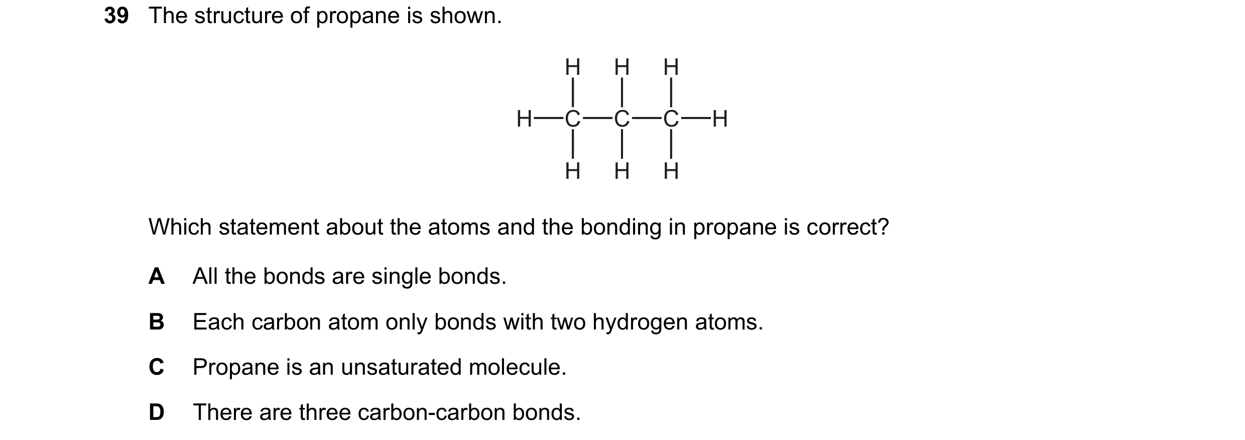 Question 3: The structure of propane is shown. H H H H C C C H H H H Which statement about the atoms and the bonding in propane is correct? A All the b…