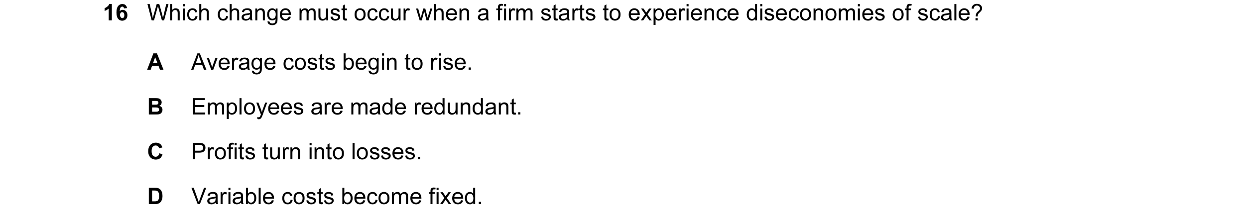 Question 51: Which change must occur when a firm starts to experience diseconomies of scale? A Average costs begin to rise. B Employees are made redunda…