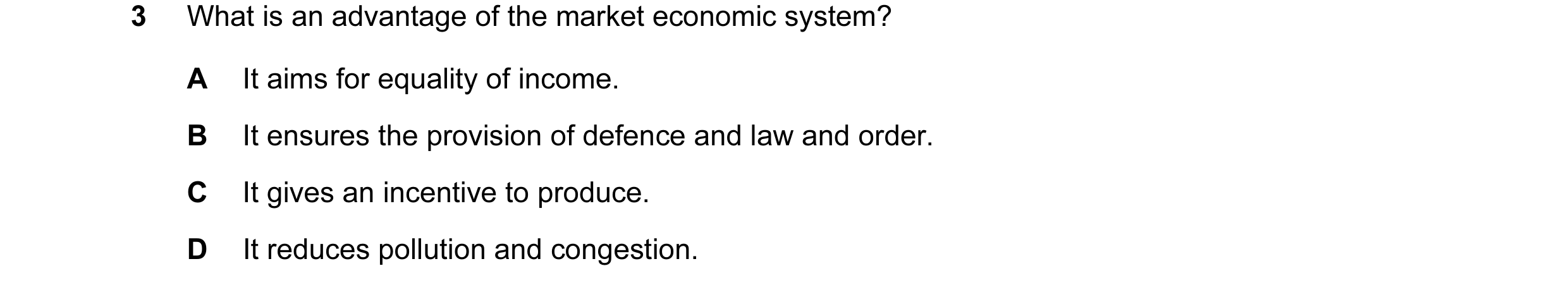 Question 9: What is an advantage of the market economic system? A It aims for equality of income. B It ensures the provision of defence and law and ord…