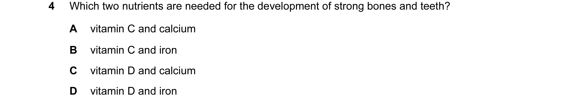 Question 14: Which two nutrients are needed for the development of strong bones and teeth? A vitamin C and calcium B vitamin C and iron C vitamin D and …