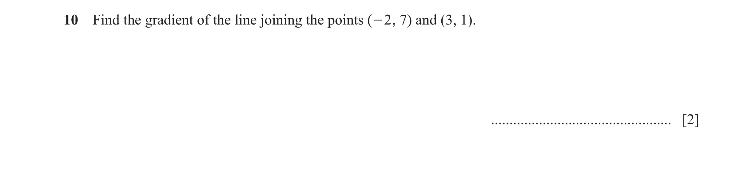 Question 17: Find the gradient of the line joining the points ( - 2 , 7) and (3, 1). ................................................. [2]