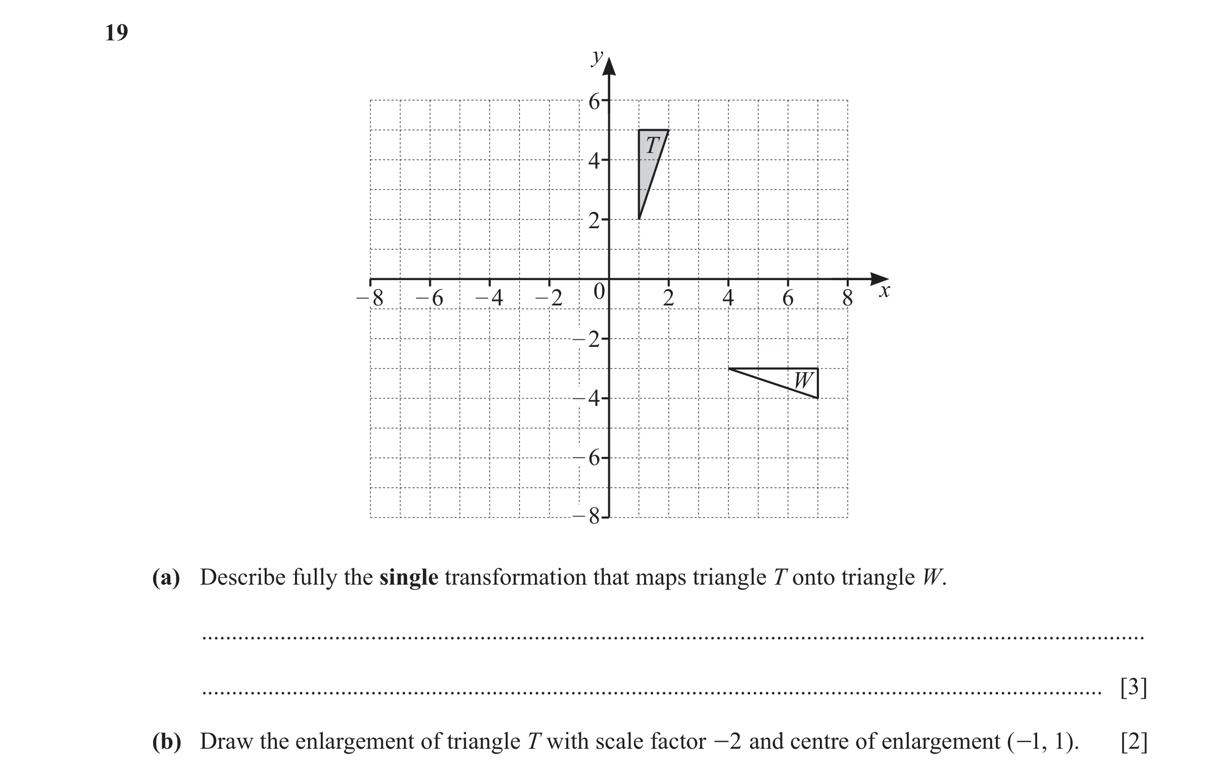 Question 35: y 6 T 4 2 – 8 – 6 – 4 – 2 0 2 4 6 8 x – 2 W – 4 – 6 – 8 (a) Describe fully the single transformation that maps triangle T onto triangle W. …