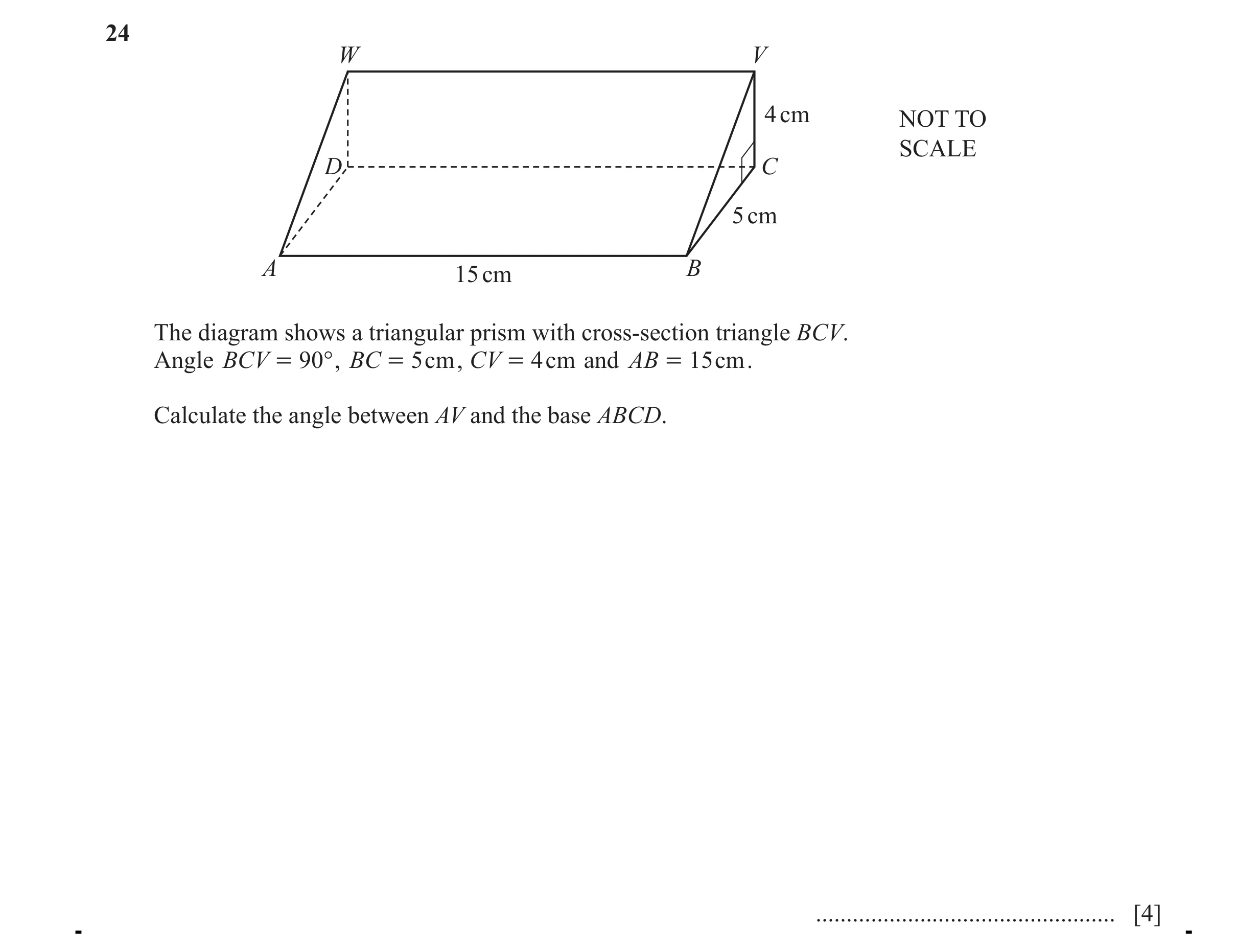 Question 11: W V 4 cm NOT TO SCALE D C 5 cm A 15 cm B The diagram shows a triangular prism with cross-section triangle BCV. Angle BCV = 90° , BC = 5cm ,…