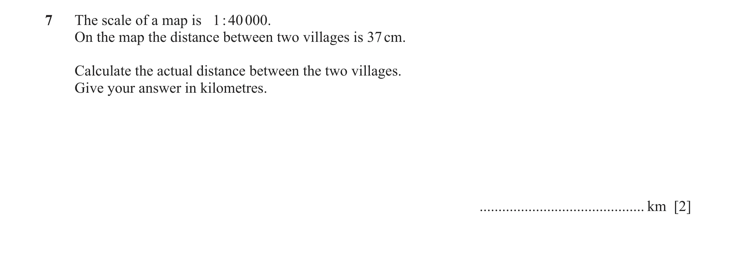 Question 124: The scale of a map is 1 : 40 000. On the map the distance between two villages is 37 cm. Calculate the actual distance between the two vill…