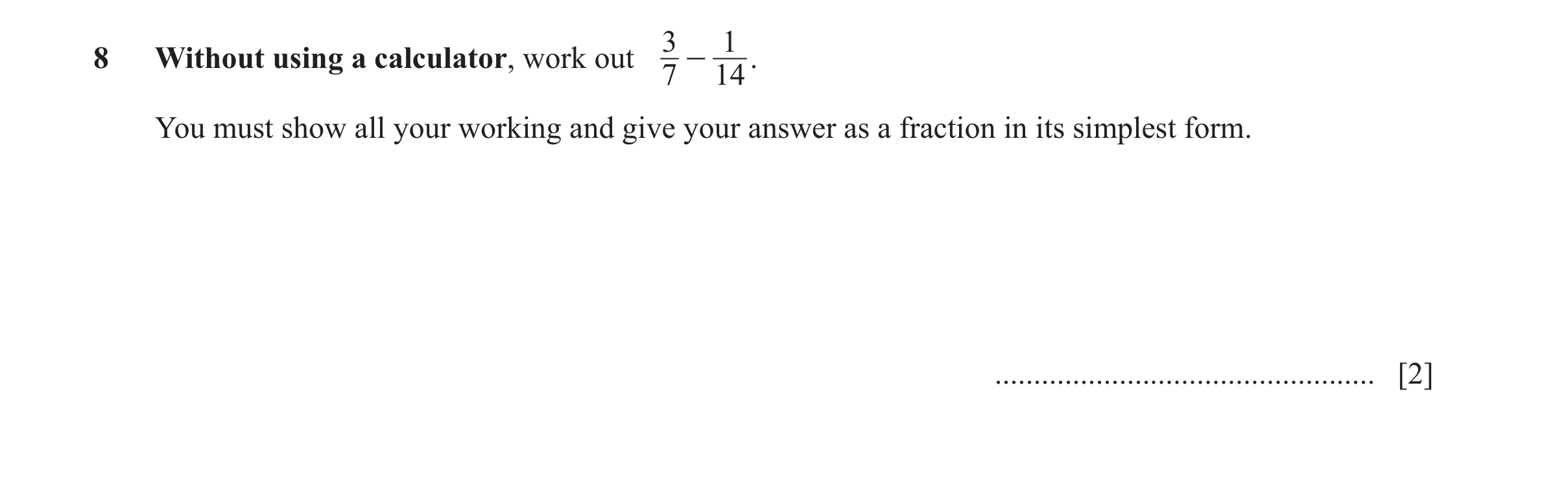 Question 105: 1 8 Without using a calculator, work out - . 7 14 You must show all your working and give your answer as a fraction in its simplest form. .…